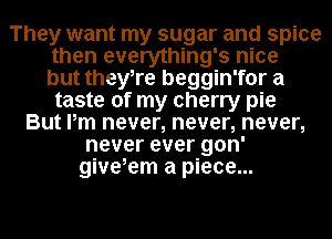 They want my sugar and spice
then everything's nice
but theyTe beggin'for a
taste of my cherry pie
But Pm never, never, never,
never ever gon'
give,em a piece...