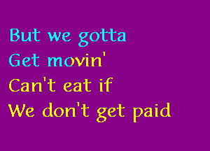 But we gotta
Get movin'

Can't eat if
We don't get paid