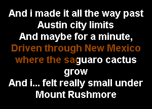 And i made it all the way past

Austin city limits
And maybe for a minute,
Driven through New Mexico
where the saguaro cactus
grow

And i... felt really small under

Mount Rushmore