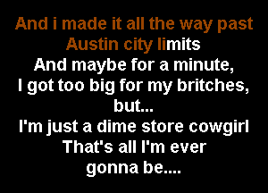 And i made it all the way past

Austin city limits
And maybe for a minute,
I got too big for my britches,
but...

I'm just a dime store cowgirl

That's all I'm ever
gonna be....