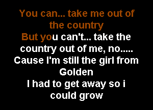You can... take me out of
the country
But you can't... take the
country out of me, no .....
Cause I'm still the girl from
Golden
I had to get away so i
could grow