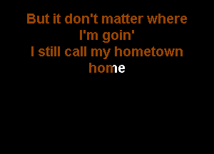 But it don't matter where
I'm goin'
I still call my hometown
home