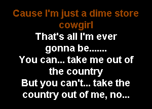 Cause I'm just a dime store
cowgirl
That's all I'm ever
gonna be .......
You can... take me out of
the country

But you can't... take the
country out of me, no...