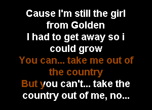 Cause I'm still the girl
from Golden
I had to get away so i
could grow
You can... take me out of
the country
But you can't... take the

country out of me, no... I