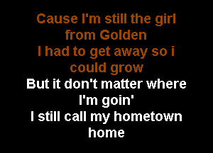Cause I'm still the girl
from Golden

I had to get away so i
could grow

But it don't matter where
I'm goin'
I still call my hometown
home