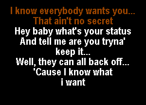 I know everybody wants you...
That ain't no secret

Hey baby what's your status

And tell me are you tryna'
keepitu

Well, they can all back off...

'Cause I know what
i want