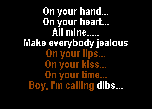 On your hand...
On your heart...
All mine .....
Make euerybodyjealous
On your lips...

On your kiss...
On your time...
Boy, I'm calling dibs...