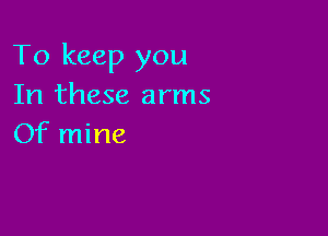 To keep you
In these arms

Of mine