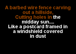 A barbed wire fence carving
out a hillside,
Cutting holes in the
midday sun....

Like a postcard framed in
a windshield covered
in dust