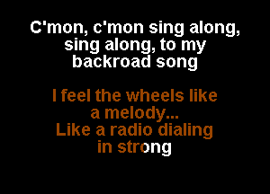 C'mon, c'mon sing along,
sing along, to my
backroad song

I feel the wheels like

a melody...
Like a radio dialing
in strong
