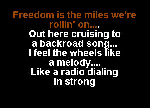 Freedom is the miles we're
rollin' on....
Out here cruising to
a backroad song...
lfeel the wheels like
a melody....
Like a radio dialing
in strong

g