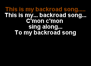 This is my backroad song .....
This is my... backroad song...
C'mon c'mon
sing along...

To my backroad song