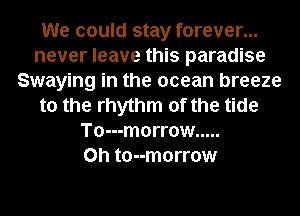 We could stay forever...
never leave this paradise
Swaying in the ocean breeze
to the rhythm of the tide
To---m0rr0w .....
0h to--morrow