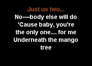 Just us two...
No----body else will do
'Cause baby, you're
the only one.... for me

Underneath the mango
tree