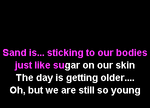 Sand is... sticking to our bodies
just like sugar on our skin
The day is getting older....

Oh, but we are still so young
