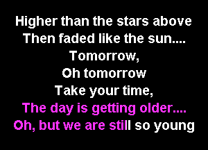 Higher than the stars above
Then faded like the sun....
Tomorrow,
0h tomorrow
Take your time,

The day is getting older....
Oh, but we are still so young