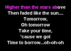 Higher than the stars above
Then faded like the sun....
Tomorrow,
0h tomorrow
Take your time,
'cause we got
Time to borrow...oh-oh-0h