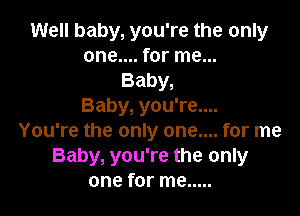 Well baby, you're the only
one.... for me...
Baby,

Baby, you're....

You're the only one.... for me
Baby, you're the only
one for me .....