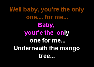 Well baby, you're the only
one.... for me...
Baby,
your'e the only

one for me...
Underneath the mango
tree...