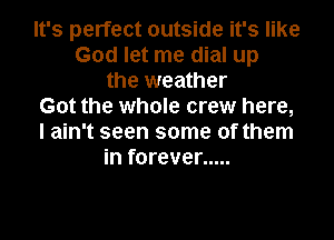 It's perfect outside it's like
God let me dial up
the weather
Got the whole crew here,
I ain't seen some of them
in forever .....
