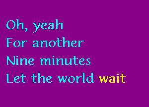 Oh, yeah
For another

Nine minutes
Let the world wait