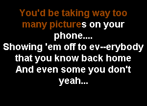 You'd be taking way too
many pictures on your
phone....

Showing 'em off to evuerybody
that you know back home
And even some you don't
yeah.