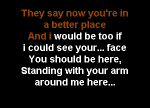 They say now you're in
a better place
And i would be too if
i could see your... face
You should be here,
Standing with your arm
around me here...

Q