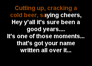 Cutting up, cracking a
cold beer, saying cheers,
Hey y'all it's sure been a

good years....
It's one of those moments...
that's got your name
written all over it...
