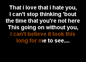 That i love that i hate you,

I can't stop thinking 'bout
the time that you're not here
This going on without you,
I can't believe it took this
long for me to see....