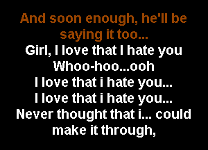 And soon enough, he'll be
saying it too...
Girl, I love that I hate you
Whoo-hoo...ooh
I love that i hate you...
I love that i hate you...
Never thought that i... could
make it through,