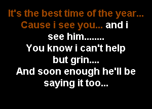 It's the best time of the year...
Cause i see you... and i
see him ........
You know i can't help
but grin....
And soon enough he'll be
saying it too...