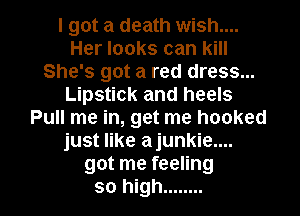 I got a death wish....
Her looks can kill
She's got a red dress...
Lipstick and heels
Pull me in, get me hooked
just like ajunkie....
got me feeling

so high ........ l