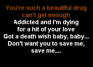 You're such a beautiful drug
can't get enough
Addicted and I'm dying
for a hit of your love
Got a death wish baby, baby...
Don't want you to save me,
save me....