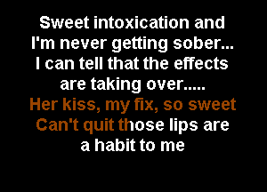 Sweet intoxication and
I'm never getting sober...
I can tell that the effects

are taking over .....
Her kiss, my fix, so sweet
Can't quit those lips are
a habit to me