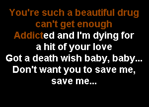 You're such a beautiful drug
can't get enough
Addicted and I'm dying for
a hit of your love
Got a death wish baby, baby...
Don't want you to save me,
save me...