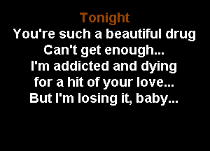 Tonight
You're such a beautiful drug
Can't get enough...
I'm addicted and dying
for a hit of your love...
But I'm losing it, baby...