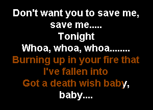 Don't want you to save me,
save me .....
Tonight
Whoa, whoa, whoa ........
Burning up in your fire that
I've fallen into
Got a death wish baby,
baby....