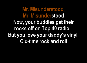 Mr. Misunderstood,

Mr. Misunderstood
Now, your buddies get their
rocks off on Top 40 radio...

But you love your daddy's vinyl,
Old-time rock and roll
