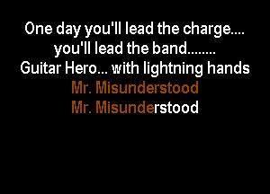 One day you'll lead the charge...
you'll lead the band ........
Guitar Hero... with lightning hands
Mr. Misunderstood

Mr. Misunderstood
