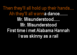 Then they'll all hold up their hands....
Ah they'll all wanna dance ........
llllr. Misunderstood ......
llllr. Misunderstood
Firsttime i metAlabama Hannah
lwas skinny as a rail