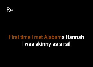 Firsttimei metAIabama Hannah
Iwas skinny as a rail