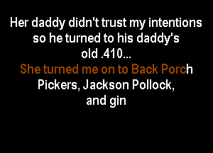 Her daddy didn't trust my intentions
so heturned to his daddy's
old .410...
Sheturned me on to Back Porch
Pickers, Jackson Pollock,
and gin