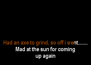 Had an axe to grind, so off i went ........
Mad at the sun for coming
up again