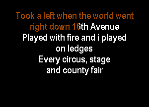 Took a left when the world went
right down 16th Avenue
Played with fire and i played
onledges

Every circus. stage
and county fair