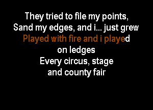 They tried to file my points,
Sand my edges, and i...just grew
Played with fire and i played
onledges

Every circus. stage
and county fair
