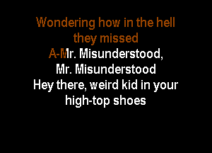 Wondering how in the hell
they missed
A-Mr. Misunderstood,
Mr. Misunderstood

Hey there, weird kid in your
high-top shoes