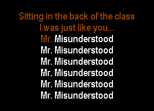 Sitting in the back of the class
I was just like you...
Mr. Misunderstood
Mr. Misunderstood

Mr. Misunderstood
Mr. Misunderstood
Mr. Misunderstood
Mr. Misunderstood