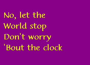 No, let the
World stop

Don't worry
'Bout the clock