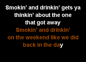 Smokin, and drinkin, gets ya
thinkin, about the one
that got away
Smokin, and drinkin,
on the weekend like we did
back in the day