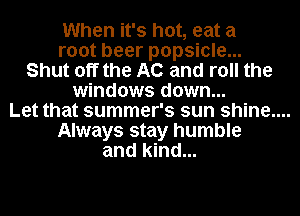 When it's hot, eat a
root beer popsicle...
Shut off the AC and roll the
windows down...

Let that summer's sun shine....

Always stay humble
and kind...